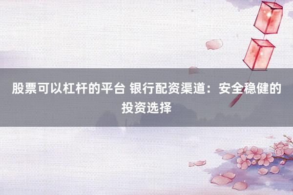 股票可以杠杆的平台 银行配资渠道：安全稳健的投资选择