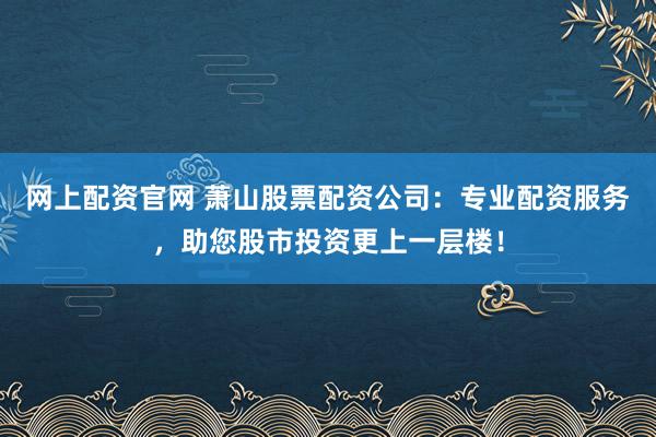 网上配资官网 萧山股票配资公司：专业配资服务，助您股市投资更上一层楼！