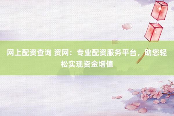 网上配资查询 资网：专业配资服务平台，助您轻松实现资金增值