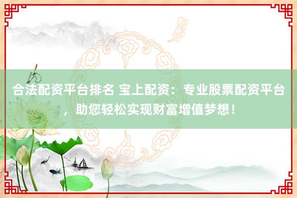 合法配资平台排名 宝上配资：专业股票配资平台，助您轻松实现财富增值梦想！