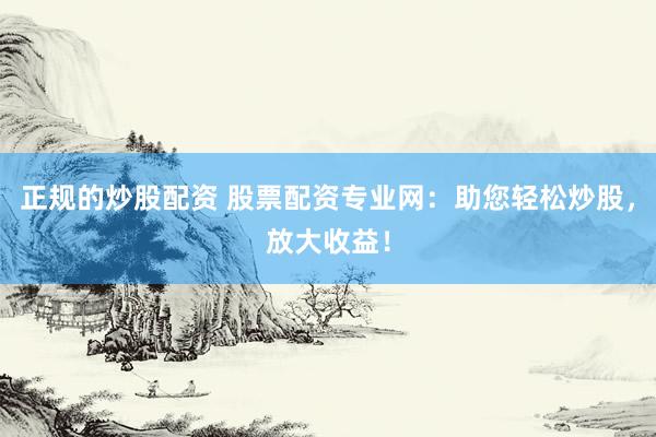 正规的炒股配资 股票配资专业网：助您轻松炒股，放大收益！