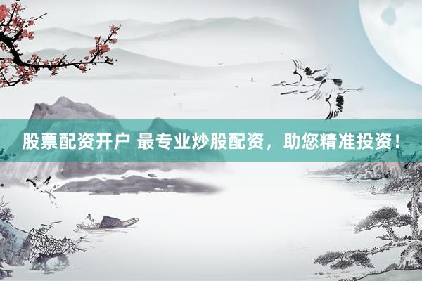 股票配资开户 最专业炒股配资，助您精准投资！