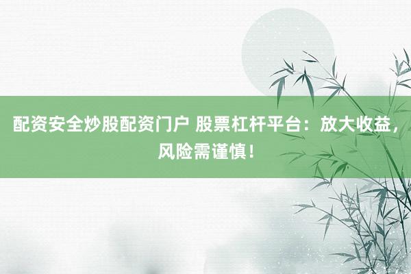 配资安全炒股配资门户 股票杠杆平台：放大收益，风险需谨慎！