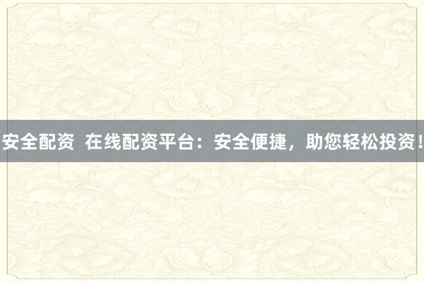 安全配资  在线配资平台：安全便捷，助您轻松投资！