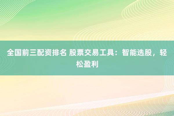 全国前三配资排名 股票交易工具：智能选股，轻松盈利
