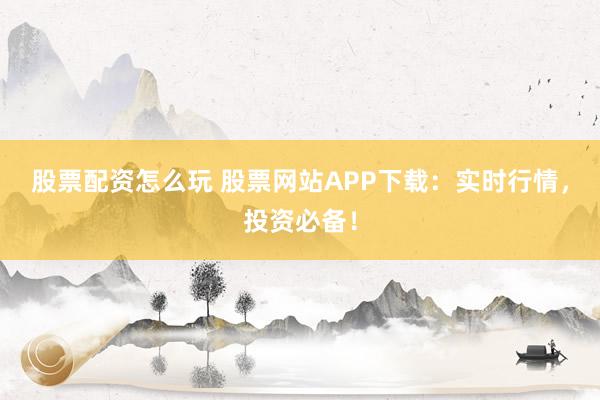 股票配资怎么玩 股票网站APP下载：实时行情，投资必备！