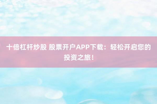 十倍杠杆炒股 股票开户APP下载：轻松开启您的投资之旅！