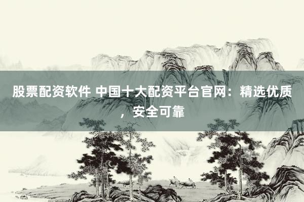 股票配资软件 中国十大配资平台官网：精选优质，安全可靠