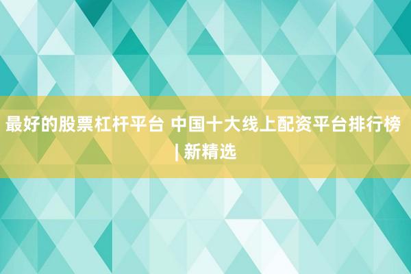 最好的股票杠杆平台 中国十大线上配资平台排行榜 | 新精选