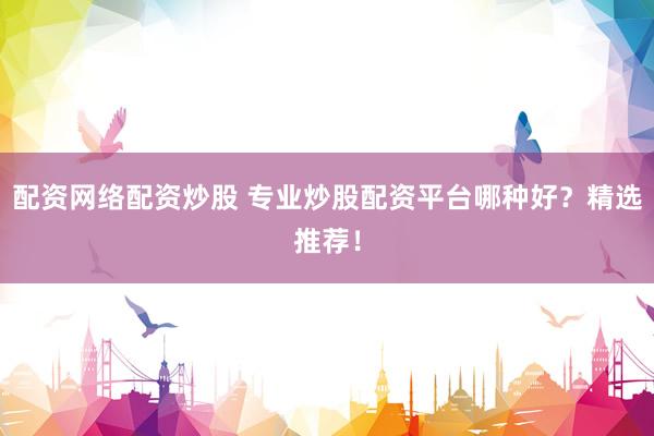 配资网络配资炒股 专业炒股配资平台哪种好？精选推荐！