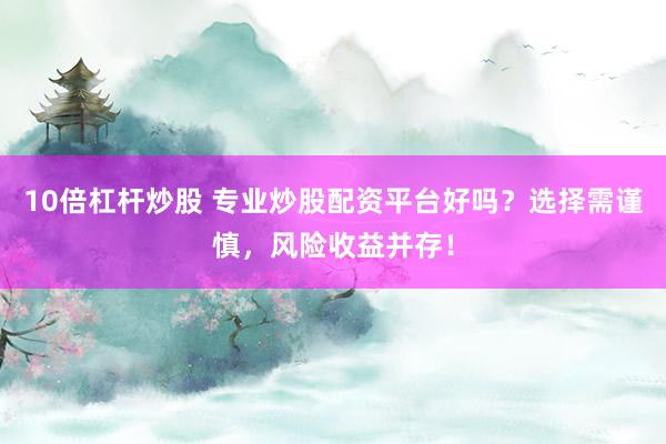 10倍杠杆炒股 专业炒股配资平台好吗？选择需谨慎，风险收益并存！