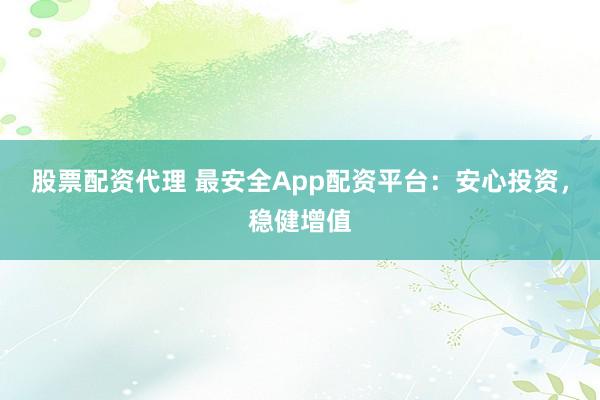 股票配资代理 最安全App配资平台：安心投资，稳健增值