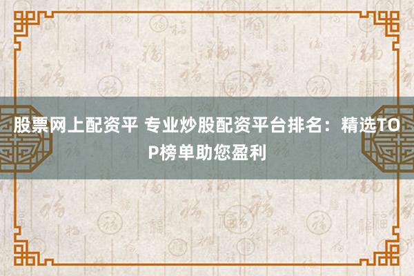 股票网上配资平 专业炒股配资平台排名：精选TOP榜单助您盈利
