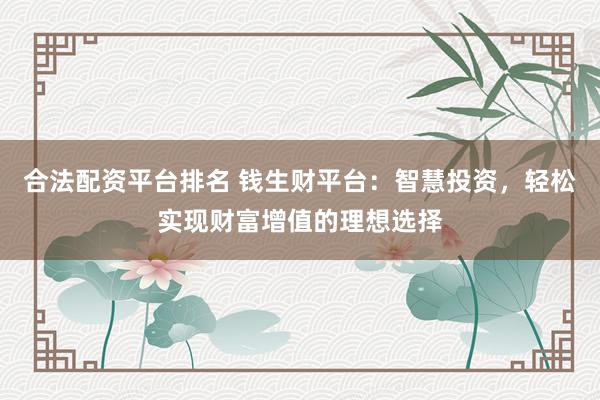 合法配资平台排名 钱生财平台：智慧投资，轻松实现财富增值的理想选择