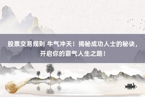 股票交易规则 牛气冲天！揭秘成功人士的秘诀，开启你的霸气人生之路！