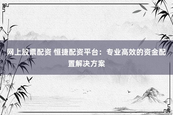 网上股票配资 恒捷配资平台：专业高效的资金配置解决方案