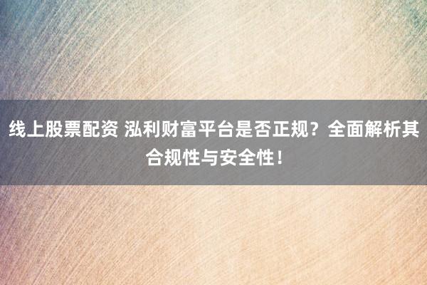 线上股票配资 泓利财富平台是否正规？全面解析其合规性与安全性！