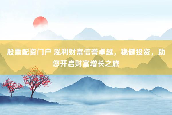 股票配资门户 泓利财富信誉卓越，稳健投资，助您开启财富增长之旅