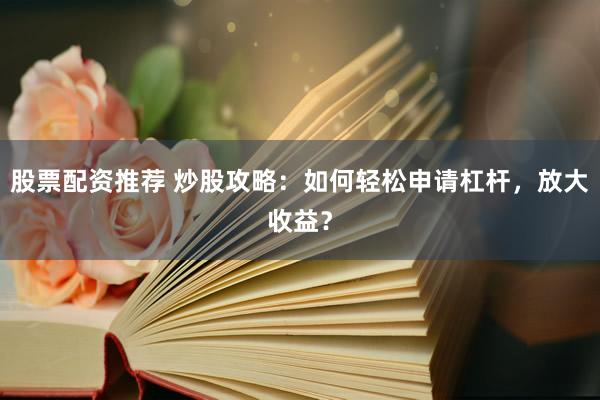 股票配资推荐 炒股攻略：如何轻松申请杠杆，放大收益？
