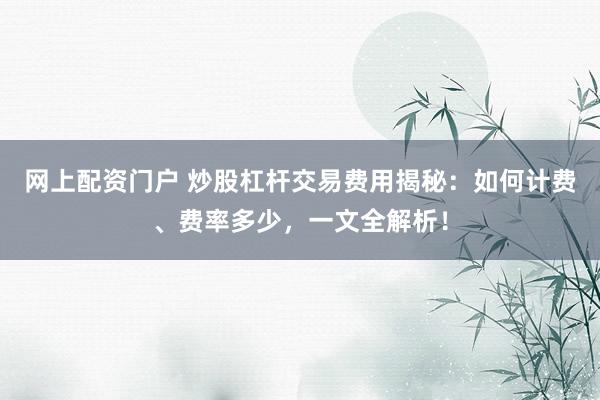 网上配资门户 炒股杠杆交易费用揭秘：如何计费、费率多少，一文全解析！