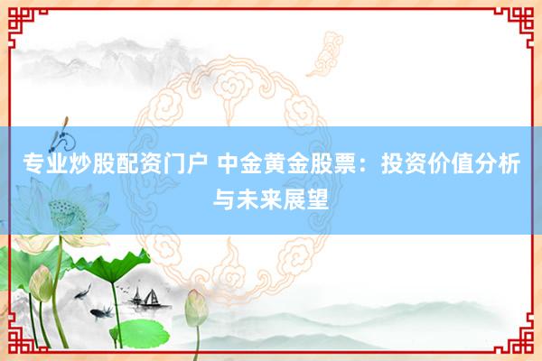 专业炒股配资门户 中金黄金股票：投资价值分析与未来展望