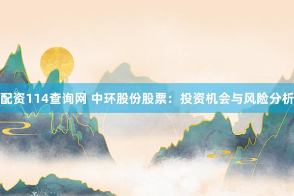 配资114查询网 中环股份股票：投资机会与风险分析