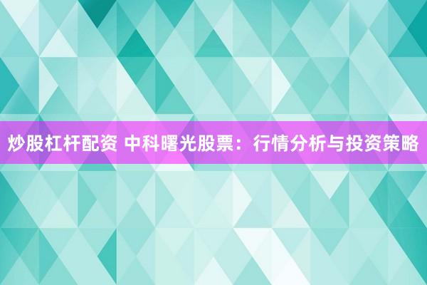 炒股杠杆配资 中科曙光股票：行情分析与投资策略