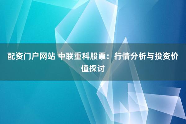 配资门户网站 中联重科股票：行情分析与投资价值探讨