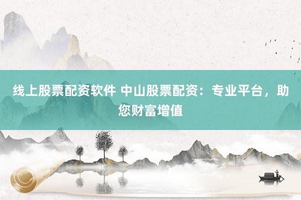 线上股票配资软件 中山股票配资：专业平台，助您财富增值
