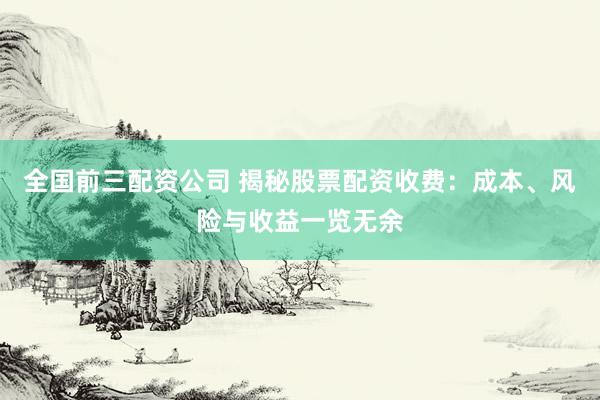 全国前三配资公司 揭秘股票配资收费：成本、风险与收益一览无余