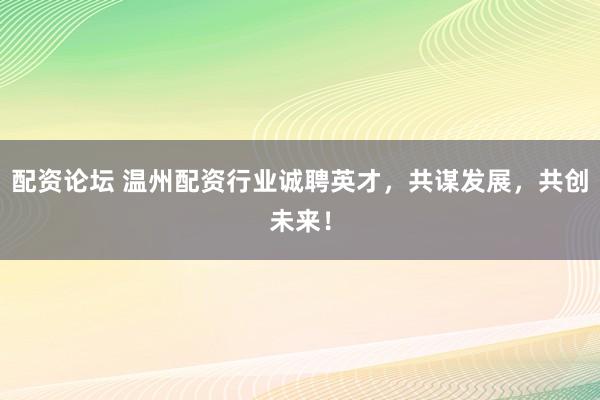 配资论坛 温州配资行业诚聘英才，共谋发展，共创未来！