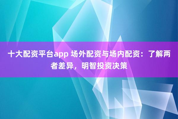 十大配资平台app 场外配资与场内配资：了解两者差异，明智投资决策