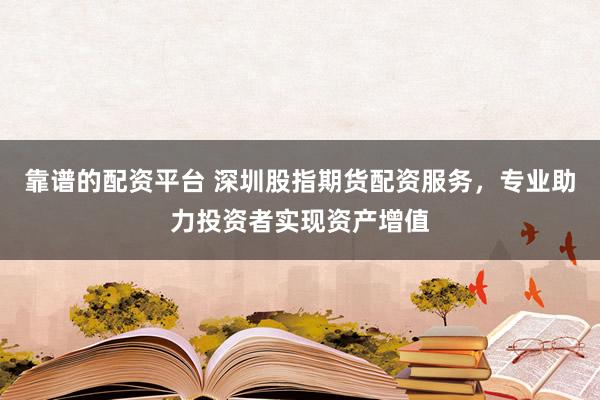 靠谱的配资平台 深圳股指期货配资服务，专业助力投资者实现资产增值