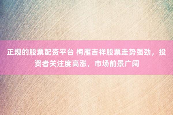 正规的股票配资平台 梅雁吉祥股票走势强劲，投资者关注度高涨，市场前景广阔