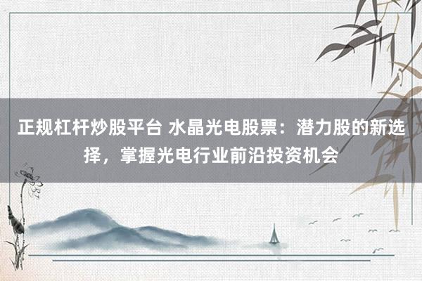 正规杠杆炒股平台 水晶光电股票：潜力股的新选择，掌握光电行业前沿投资机会