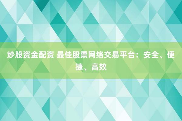 炒股资金配资 最佳股票网络交易平台：安全、便捷、高效