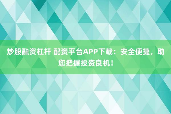 炒股融资杠杆 配资平台APP下载：安全便捷，助您把握投资良机！