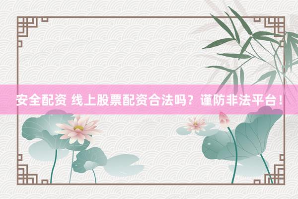 安全配资 线上股票配资合法吗？谨防非法平台！