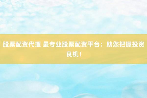 股票配资代理 最专业股票配资平台：助您把握投资良机！