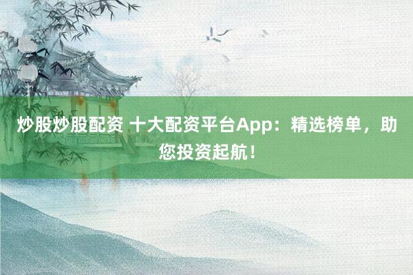 炒股炒股配资 十大配资平台App：精选榜单，助您投资起航！