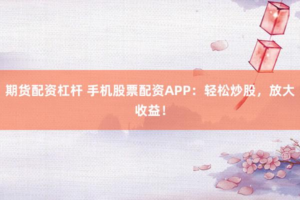 期货配资杠杆 手机股票配资APP：轻松炒股，放大收益！