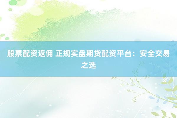 股票配资返佣 正规实盘期货配资平台：安全交易之选