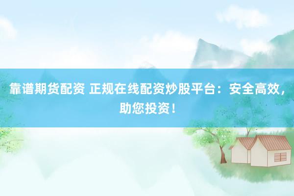 靠谱期货配资 正规在线配资炒股平台：安全高效，助您投资！