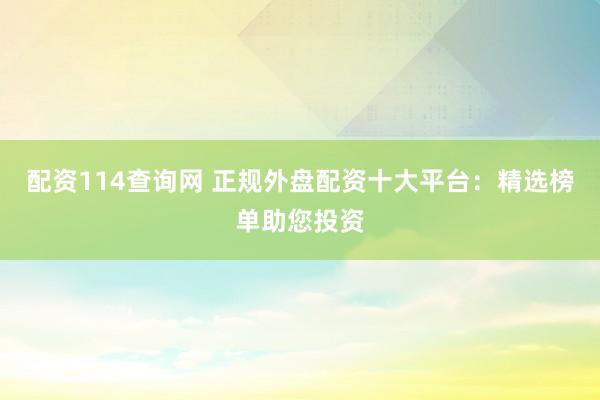配资114查询网 正规外盘配资十大平台：精选榜单助您投资
