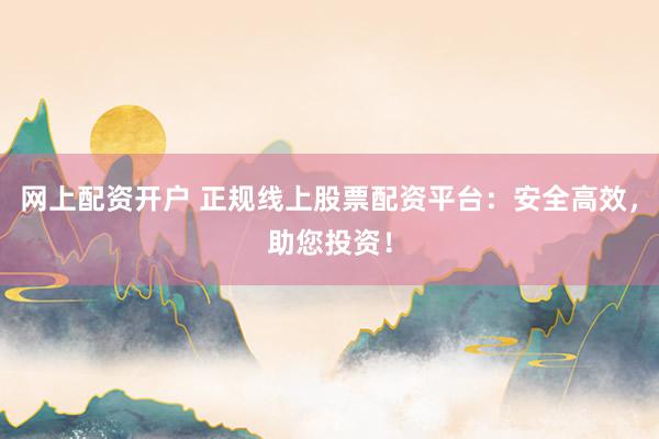 网上配资开户 正规线上股票配资平台：安全高效，助您投资！