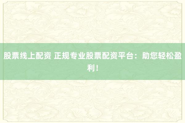 股票线上配资 正规专业股票配资平台：助您轻松盈利！