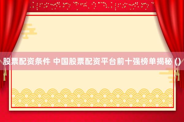股票配资条件 中国股票配资平台前十强榜单揭秘 ()