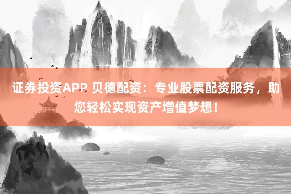 证券投资APP 贝德配资：专业股票配资服务，助您轻松实现资产增值梦想！
