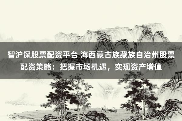 智沪深股票配资平台 海西蒙古族藏族自治州股票配资策略：把握市场机遇，实现资产增值