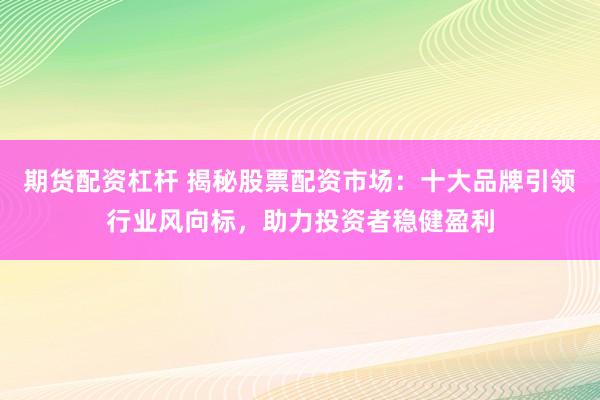 期货配资杠杆 揭秘股票配资市场：十大品牌引领行业风向标，助力投资者稳健盈利